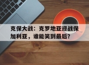 开云官网-克保大战：克罗地亚迎战保加利亚，谁能笑到最后？