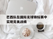 开云体育app-巴西队在国际足球锦标赛中实现完美战绩