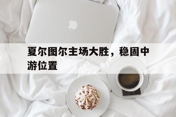 包含夏尔图尔主场大胜，稳固中游位置的词条